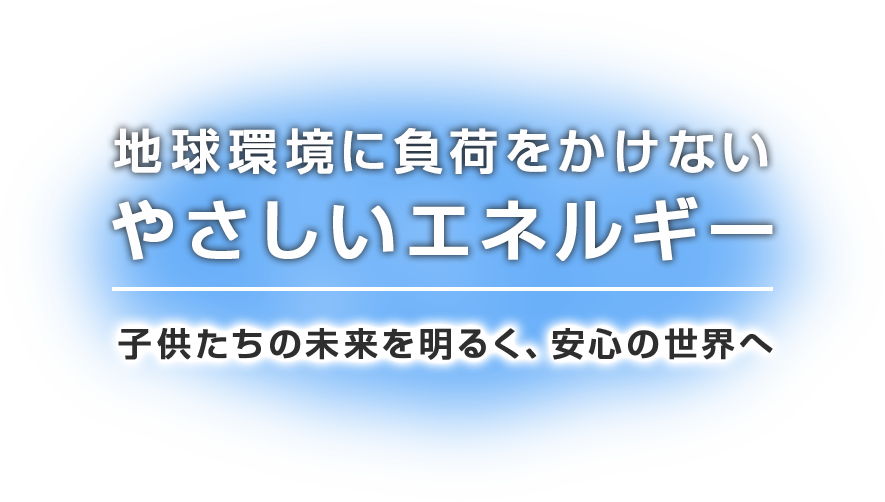 地球環境に負荷をかけないやさしいエネルギー子供たちの未来を明るく、安心の世界へ